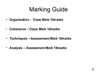 Marking Guide Organisation -  Class Mark 10marks Coherence – Class Mark 10marks Techniques – Assessment Mark 10marks Analysis – Assessment Mark 10marks 