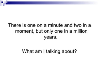 There is one on a minute and two in a moment, but only one in a million years.  What am I talking about? 