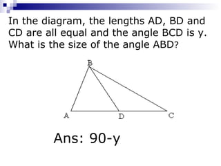 In the diagram, the lengths AD, BD and  CD are all equal and the angle BCD is y.  What is the size of the angle ABD ? Ans: 90-y 