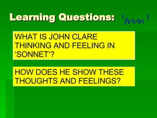 Learning Questions: WHAT IS JOHN CLARE THINKING AND FEELING IN ‘SONNET’? HOW DOES HE SHOW THESE THOUGHTS AND FEELINGS? 