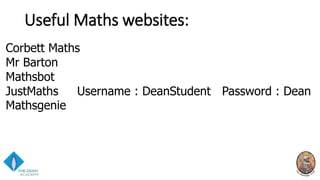 Useful Maths websites:
Corbett Maths
Mr Barton
Mathsbot
JustMaths Username : DeanStudent Password : Dean
Mathsgenie
 