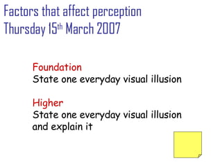 Factors that affect perception Thursday 15 th  March 2007 Foundation State one everyday visual illusion Higher State one everyday visual illusion  and explain it 