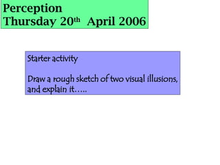 Perception Thursday 20 th   April 2006 Starter activity Draw a rough sketch of two visual illusions, and explain it….. 
