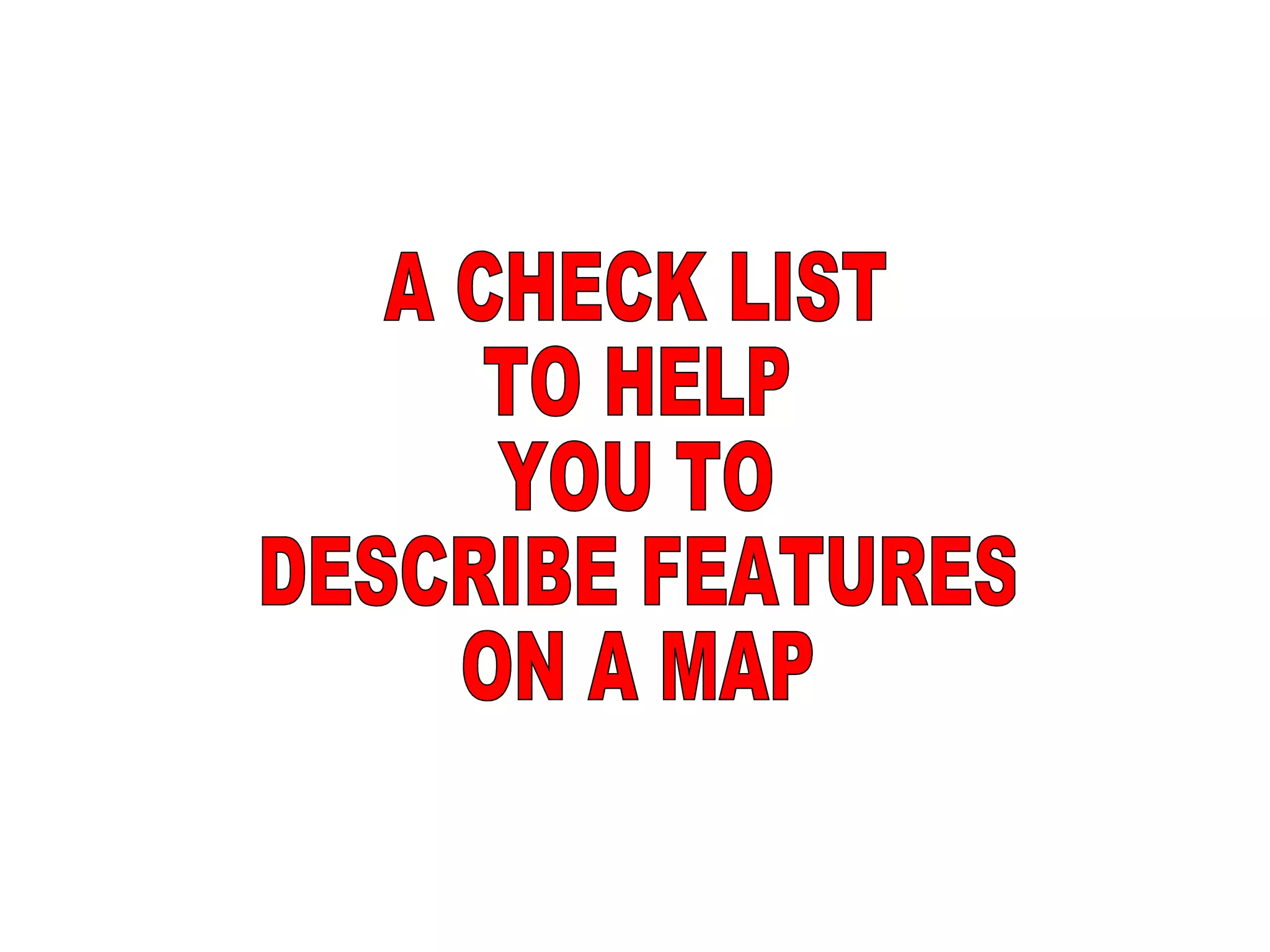 A CHECK LIST TO HELP YOU TO  DESCRIBE FEATURES ON A MAP 