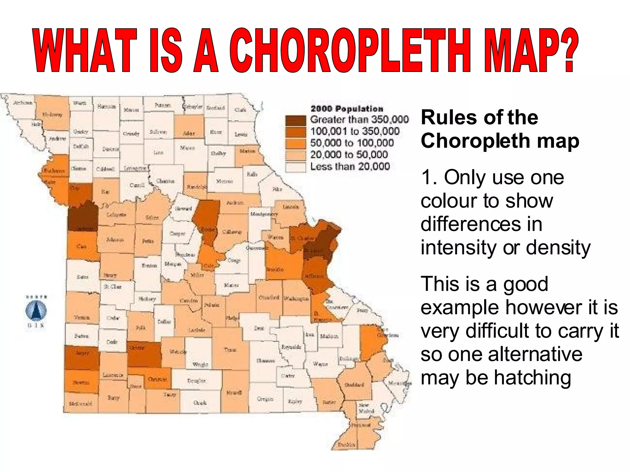Rules of the Choropleth map 1. Only use one colour to show differences in intensity or density This is a good example however it is very difficult to carry it so one alternative may be hatching WHAT IS A CHOROPLETH MAP? 
