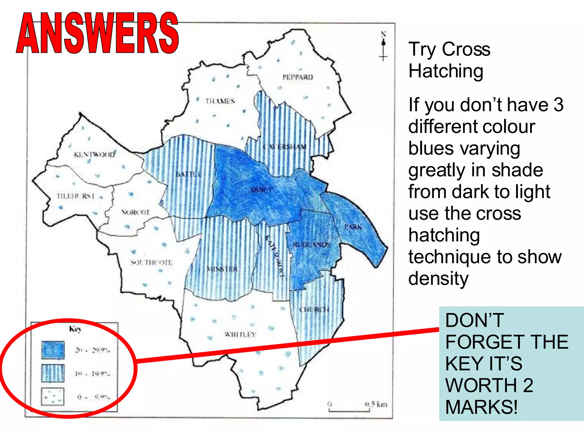 Try Cross Hatching If you don’t have 3 different colour blues varying greatly in shade from dark to light use the cross hatching technique to show density ANSWERS DON’T FORGET THE KEY IT’S WORTH 2 MARKS! 