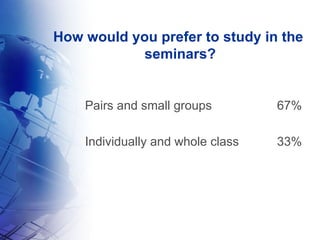 How would you prefer to study in the  seminars? Pairs and small groups 67% Individually and whole class 33% 