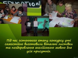 Під час останнього етапу конкурсу учні
самостійно виготовили вітальні листівки
та поздоровлення англійською мовою для
усіх...