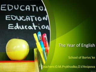 The Year of English
School of Borivs`ke
Teachers:O.M.Prykhodko,O.V.Yesipova
 