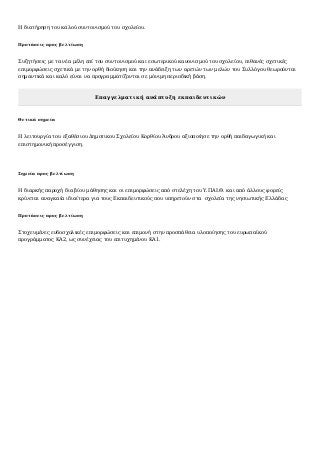 Η διατήρηση του καλού συντονισμού του σχολείου.
Προτάσεις προς βελτίωση
Συζητήσεις με τα νέα μέλη επί του συντονισμού και εσωτερικού κανονισμού του σχολείου, πιθανές σχετικές
επιμορφώσεις σχετικά με την ορθή διοίκηση και την ανάδειξη των αρετών των μελών του Συλλόγου θεωρούνται
σημαντικά και καλό είναι να προγραμματίζονται σε μόνιμη περιοδική βάση.
Επαγγελματική ανάπτυξη εκπαιδευτικών
Θετικά σημεία
Η λειτουργία του εξαθέσιου Δημοτικου Σχολείου Κορθίου Άνδρου αξιοποίησε την ορθή παιδαγωγική και
επιστημονική προσέγγιση. 
 
Σημεία προς βελτίωση
Η διαρκής παροχή δια βίου μάθησης και οι επιμορφώσεις από στελέχη του Υ.ΠΑΙ.Θ. και από άλλους φορείς
κρίνεται αναγκαία ιδιαίτερα για τους Εκπαιδευτικούς που υπηρετούν στα  σχολεία της νησιωτικής Ελλάδας
Προτάσεις προς βελτίωση
Στοχευμένες ενδοσχολικές επιμορφώσεις και επιμονή στην προσπάθεια υλοποίησης του ευρωπαϊκού
προγράμματος ΚΑ2, ως συνέχειας του επιτυχημένου ΚΑ1.
 