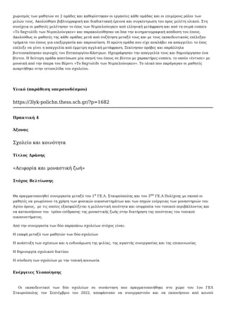 χωρισμός των μαθητών σε 2 ομάδες και καθορίστηκαν οι εργασίες κάθε ομάδας και οι επιμέρους ρόλοι των
μελών τους. Ακολούθησε βιβλιογραφική και διαδικτυακή έρευνα και συγκέντρωση του προς μελέτη υλικού. Στη
συνέχεια οι μαθητές μελέτησαν το έπος των Νιμπελούνγκεν από ελληνική μετάφραση και από τη σειρά comics
«Το δαχτυλίδι των Νιμπελούνγκεν» και παρακολούθησαν on line την κινηματογραφική απόδοση του έπους.
Ακολούθως οι μαθητές της κάθε ομάδας μετά από συζήτηση μεταξύ τους και με τους εκπαιδευτικούς επέλεξαν
τμήματα του έπους για επεξεργασία και παρουσίαση. Η πρώτη ομάδα που είχε αναλάβει να απαγγείλει το έπος
επέλεξε να γίνει η απαγγελία από έμμετρη αγγλική μετάφραση. Ξεκίνησαν πρόβες και παράλληλα
βιντεοσκόπησαν περιοχές του Επταπυργίου-Κάστρων. Ηχογράφησαν την απαγγελία τους και δημιούργησαν ένα
βίντεο. Η δεύτερη ομάδα αποτύπωσε μία σκηνή του έπους σε βίντεο με χαρακτήρες-comics, το οποίο «έντυσε» με
μουσική από την όπερα του Βέρντι «Το δαχτυλίδι των Νιμπελούνγκεν». Το υλικό που παρήγαγαν οι μαθητές
αναρτήθηκε στην ιστοσελίδα του σχολείου.
Υλικό (παράθεση υπερσυνδέσμου)
https://3lyk-polichn.thess.sch.gr/?p=1682
Πρακτική 4
Άξονας
Σχολείο και κοινότητα
Τίτλος Δράσης
«Αειφορία και μοναστική ζωή»
Στόχος Βελτίωσης
Θα πραγματοποιηθεί συνεργασία μεταξύ του 1ο ΓΕ.Λ. Σταυρούπολης και του 3ου ΓΕ.Λ Πολίχνης με σκοπό οι
μαθητές να γνωρίσουν τη χρήση των φυσικών οικοσυστημάτων και των πηγών ενέργειας των μοναστηριών του
Αγίου όρους, με τις οποίες εξασφαλίζεται η μελλοντική ποιότητα και ισορροπία του τοπικού περιβάλλοντος και
να κατανοήσουν τον τρόπο επίδρασης της μοναστικής ζωής στην διατήρηση της ποιότητας του τοπικού
οικοσυστήματος.
Από την συνεργασία των δύο παραπάνω σχολείων στόχος είναι:
Η επαφή μεταξύ των μαθητών των δύο σχολείων
Η ανάπτυξη των σχέσεων και η ενδυνάμωση της φιλίας, της αγαστής συνεργασίας και της επικοινωνίας
Η δημιουργία σχολικού δικτύου
Η σύνδεση των σχολείων με την τοπική κοινωνία
Ενέργειες Υλοποίησης
Οι εκπαιδευτικοί των δύο σχολείων σε συνάντηση που πραγματοποιήθηκε στο χώρο του 1ου ΓΕΛ
Σταυρούπολης τον Σεπτέμβριο του 2022, αποφάσισαν να συνεργαστούν και να εκπονήσουν από κοινού
 