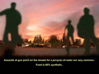 Assaults at gun point on the streets for a jerrycan of water are very common.  Food is 80% synthetic.  