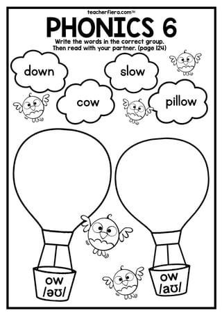 teacherfiera.com
PHONICS 6Write the words in the correct group.
Then read with your partner. (page 124)
ow
/əƱ/
slow
cow pillow
down
 