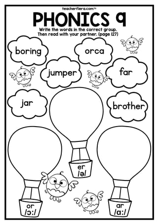 teacherfiera.com
PHONICS 9Write the words in the correct group.
Then read with your partner. (page 127)
or
/ɔ:/
ar
/ɑ:/
orca
brother
jumper far
boring
jar
 