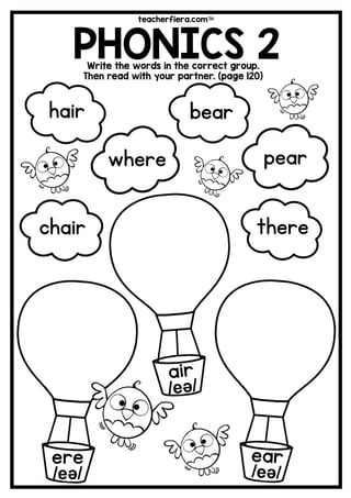 teacherfiera.com
PHONICS 2Write the words in the correct group.
Then read with your partner. (page 120)
ere
/eə/
bear
there
where pear
hair
chair
 