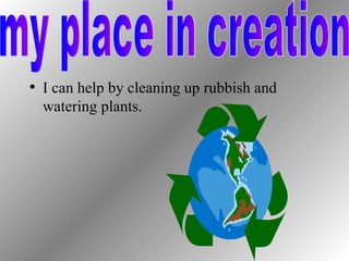I can help by cleaning up rubbish and watering plants. my place in creation 