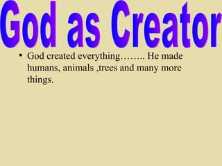 God created everything…….. He made humans, animals ,trees and many more things.  God as Creator 
