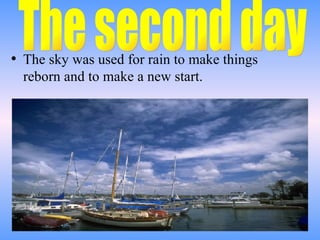 The sky was used for rain to make things reborn and to make a new start. The second day 