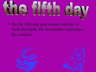 On the fifth day god created animals to walk the Earth. He let animals experience his creation. the fifth day 