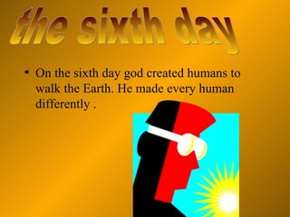 On the sixth day god created humans to walk the Earth. He made every human differently . the sixth day 