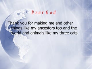 Dear God   Thank you for making me and other things like my ancestors too and the world and animals like my three cats. 
