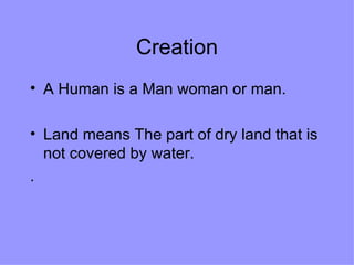 Creation A Human is a Man woman or man. Land means The part of dry land that is not covered by water. .  