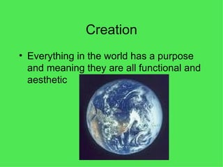 Creation Everything in the world has a purpose and meaning they are all functional and aesthetic 
