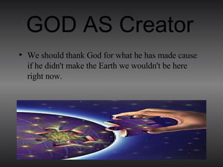 GOD AS Creator   We should thank God for what he has made cause if he didn't make the Earth we wouldn't be here right now. 