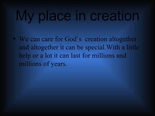 My place in creation We can care for God`s  creation altogether and altogether it can be special.With a little help or a lot it can last for millions and millions of years. 