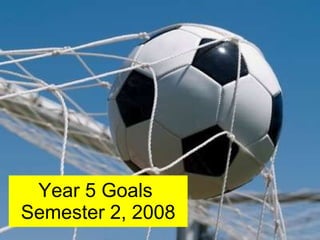 Year 5 Goals  Semester 2, 2008 
