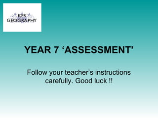 YEAR 7 ‘ASSESSMENT’
Follow your teacher’s instructions
carefully. Good luck !!
 