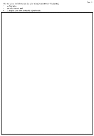 Page 22
Use the space provided to set out your museum exhibition. This can be;
•
•
•
A floor plan
An information wall
A display case with items and explanations
 