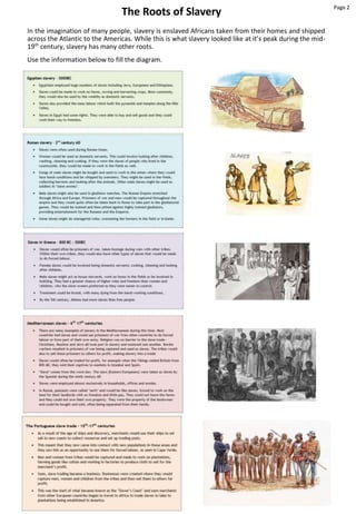 The Roots of Slavery
Page 2
In the imagination of many people, slavery is enslaved Africans taken from their homes and shipped
across the Atlantic to the Americas. While this is what slavery looked like at it’s peak during the mid-
19th
century, slavery has many other roots.
Use the information below to fill the diagram.
 