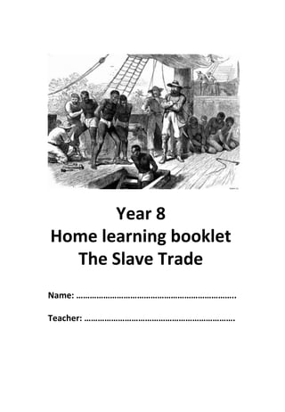 Year 8
Home learning booklet
The Slave Trade
Name: ……………………………………………………………..
Teacher: ………………………………………………………….
 