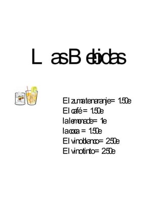Las Bebidas El zuma te naranje =1.50e El café  =1.50e la lemonade =1e la coca  =1.50e El vino blanco =2.50e El vino tinto =2.50e 