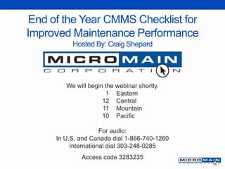 End of the Year CMMS Checklist for
Improved Maintenance Performance
Hosted By: Craig Shepard
We will begin the webinar shortly.
1 Eastern
12 Central
11 Mountain
10 Pacific
For audio:
In U.S. and Canada dial 1-866-740-1260
International dial 303-248-0285
Access code 3283235
 