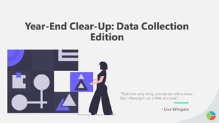 Year-End Clear-Up: Data Collection
Edition
“That’s the only thing you can do with a mess.
Start cleaning it up, a little at a time.”
- Lisa Wingate
 