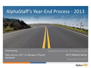 AlphaStaff’s Year-End Process - 2013

Presented by
Mike Johnson, CCP – Sr. Manager of Payroll
AlphaStaff

Simplifying business. Benefiting people

2013 Webinar Series
December 19, 2013

 