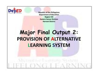 Republic of the Philippines
Department of Education
Region VIII
Eastern Samar Division
Hernani District
Major Final Output 2:
PROVISION OF ALTERNATIVE
LEARNING SYSTEM
 