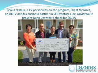 Beau Eckstein, a TV personality on the program, Flip It to Win It,
on HGTV and his business partner in SFR Ventures Inc, David Waite
present Dana Dornsife a check for $6125
 