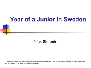 Year of a Junior in Sweden Nick Simonin ** Make sure that you have Notes area visible under Normal View to see detail relating to each slide. Do not run Slide Show as you will not see Notes.  
