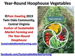 Year-Round Hoophouse Vegetables
©Pam Dawling 2019
Twin Oaks Community,
Central Virginia
Author of Sustainable
Market Farming and
The Year-Round
Hoophouse
SustainableMarketFarming.com
facebook.com/SustainableMarketFarming
 