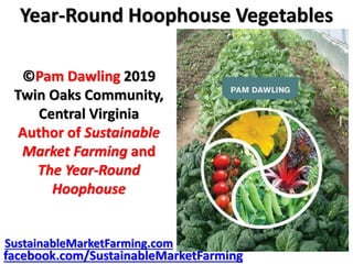 Year-Round Hoophouse Vegetables
©Pam Dawling 2019
Twin Oaks Community,
Central Virginia
Author of Sustainable
Market Farming and
The Year-Round
Hoophouse
SustainableMarketFarming.com
facebook.com/SustainableMarketFarming
 