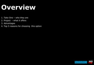 Overview 1. Take One – who they are 2. Project  - what it offers 3. Advantages 4. Top 5 reasons for choosing  this option 