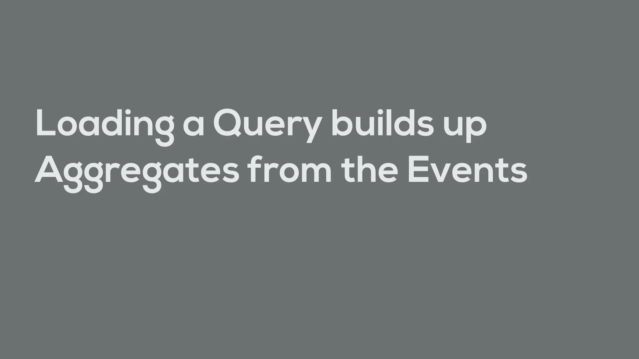 Loading a Query builds up
Aggregates from the Events
 