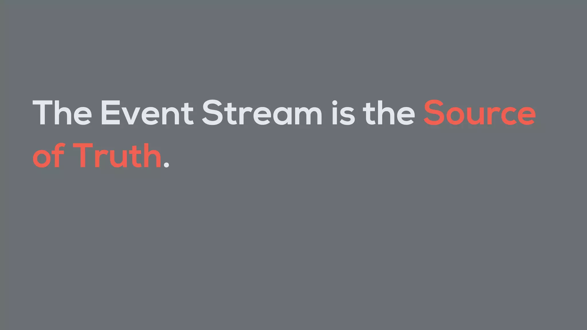 The Event Stream is the Source
of Truth.
 