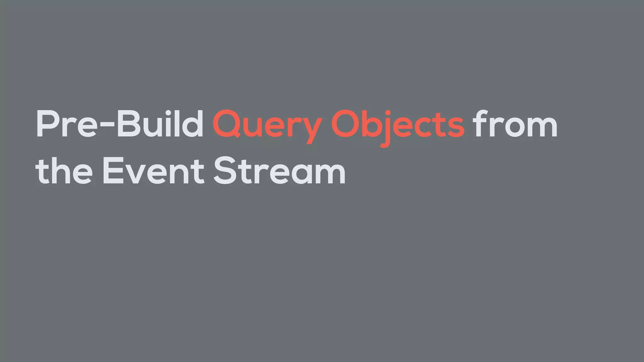 Pre-Build Query Objects from
the Event Stream
 