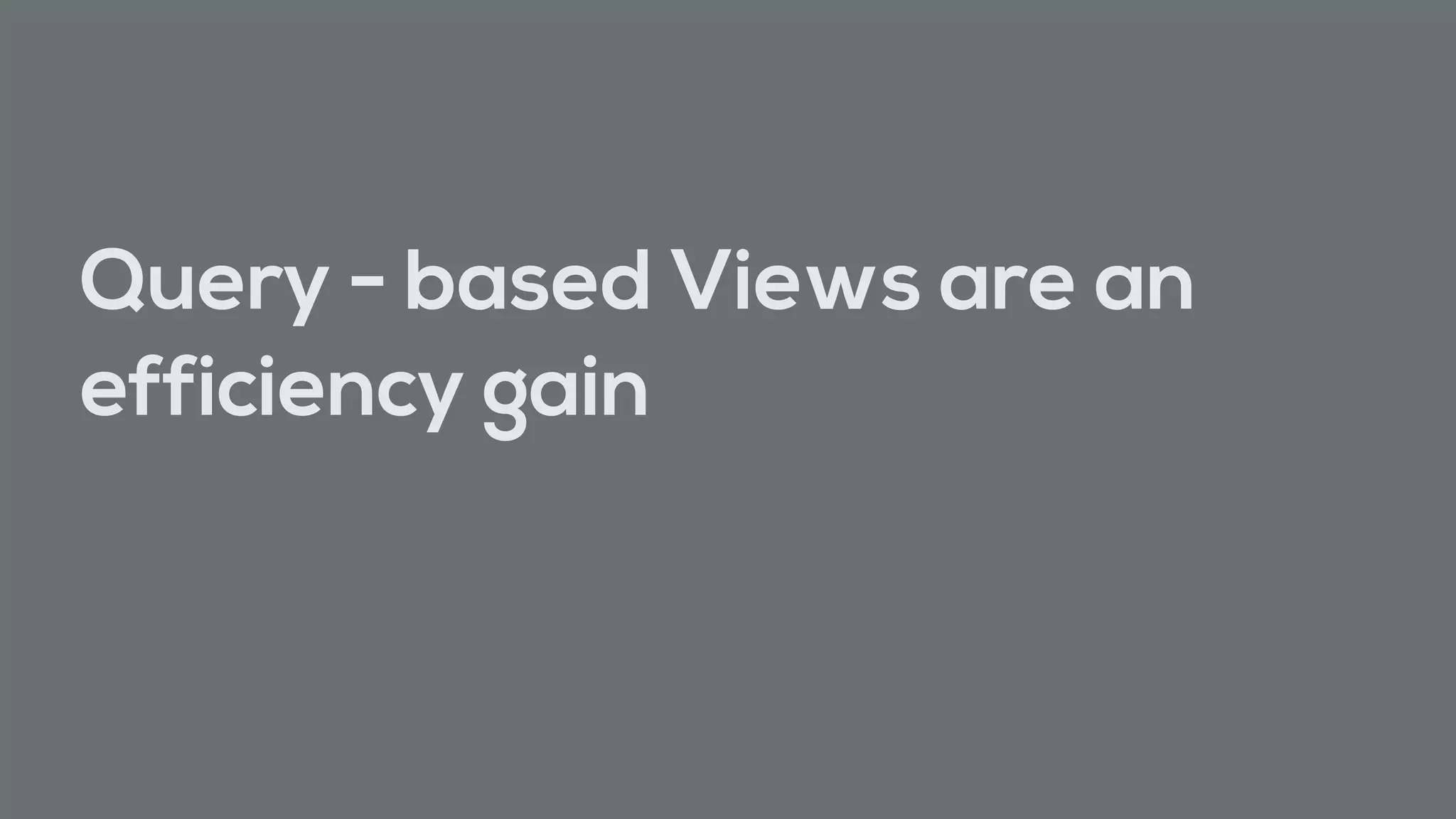 Query - based Views are an
efficiency gain
 