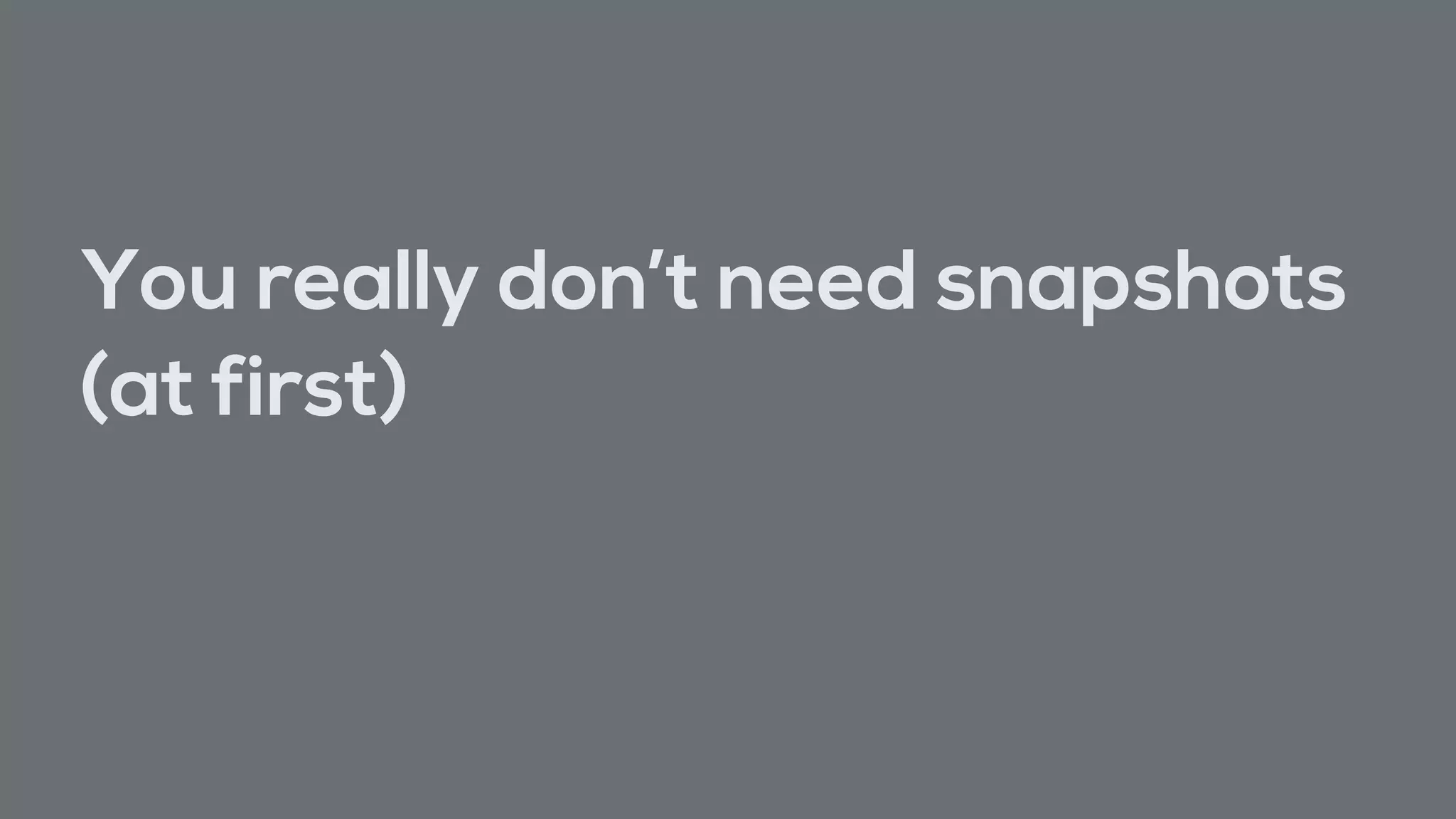 You really don’t need snapshots
(at first)
 