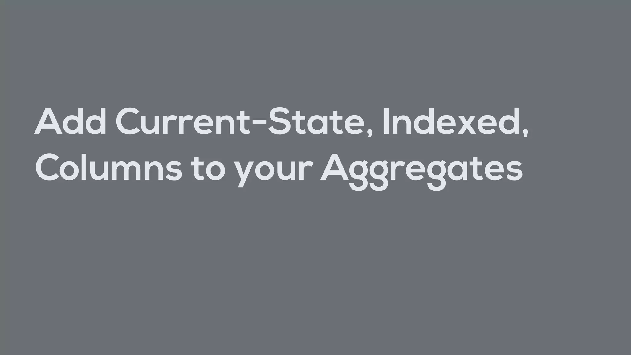 Add Current-State, Indexed,
Columns to your Aggregates
 